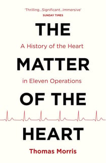 The Matter of the Heart - A History of the Heart in Eleven Operations