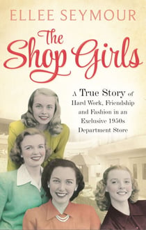 The Shop Girls - A True Story of Hard Work, Friendship and Fashion in an Exclusive 1950s Department Store