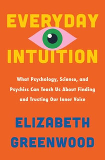 Everyday Intuition - What Psychology, Science, and Psychics Can Teach Us About Finding and Trusting Our Inner Voice