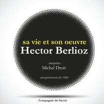 Hector Berlioz : sa vie et son oeuvre