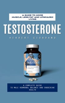 Testosterone: A Guide to More Muscle, Less Fat and Upgraded Living (A Complete Guide to Male Hormonal Balance and Endocrine Health)