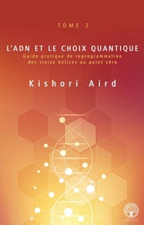 L’ADN et le choix quantique - Guide pratique de reprogrammation des treize hélices au point zéro
