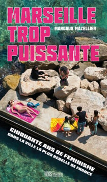 Marseille trop puissante - Cinquante ans de féminismes dans la ville la plus rebelle de France