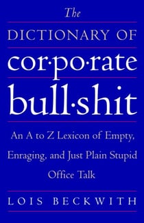 The Dictionary of Corporate Bullshit - An A to Z Lexicon of Empty, Enraging, and Just Plain Stupid Office Talk