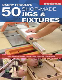 Danny Proulx's 50 Shop-Made Jigs &amp; Fixtures - Jigs &amp; Fixtures For Every Tool in Your Shop