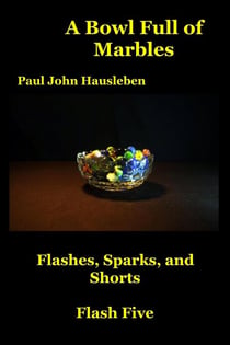 A Bowl Full of Marbles.  Flashes, Sparks and Shorts. Flash Five - Flash Fiction, Essays and Short Story Collections by Mr. Paul John Hausleben, #5