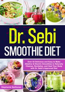 Dr. Sebi Smoothie Diet: Over 53 Delicious and Easy to Make Alkaline &amp; Electric Smoothies to Naturally Cleanse, Revitalize, and Heal Your Body with Dr. Sebi's Approved Diet
