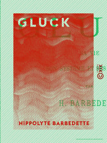 Gluck - Sa vie, son système et ses œuvres