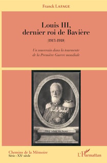 Louis III, dernier roi de Bavière - (1913-1918) - Un souverain dans la tourmente de la Première Guerre mondiale