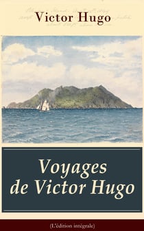 Voyages de Victor Hugo (L'édition intégrale) - L’Archipel de la Manche + Le Rhin + Voyage aux Alpes + Bretagne et Normandie + Belgique