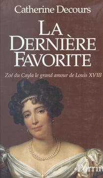 La dernière favorite - Zoé du Cayla, le grand amour de Louis XVIII