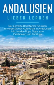 Andalusien lieben lernen: Der perfekte Reiseführer für einen unvergesslichen Aufenthalt in Andalusien inkl. Insider-Tipps, Tipps zum Geldsparen und Packliste