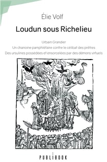Loudun sous Richelieu - Un chanoine pamphlétaire Urbain Grandier contre le célibat des prêtres Des ursulines possédées et ensorcelées par des démons virtuels