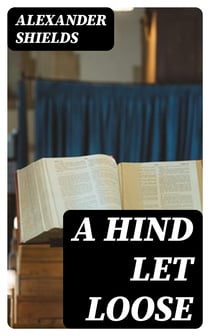 A Hind Let Loose - Or, An Historical Representation of the Testimonies of the Church of Scotland for the Interest of Christ. With the True State Thereof in All Its Periods