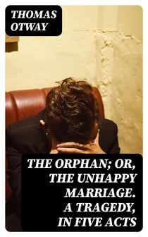 The Orphan; Or, The Unhappy Marriage. A Tragedy, in Five Acts