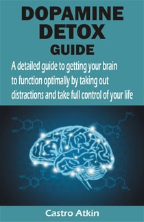 DOPAMINE DETOX GUIDE - A detailed guide to getting your brain to function optimally by taking out distractions and take full control of your li