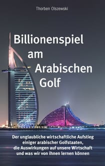 Billionenspiel am Arabischen Golf - Der unglaubliche wirtschaftliche Aufstieg einiger arabischer Golfstaaten, die Auswirkungen auf unsere Wirtschaft und was wir von ihnen lernen können