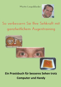 So verbessern Sie Ihre Sehkraft mit ganzheitlichem Augentraining - Ein Praxisbuch für besseres Sehen trotz Computer und Handy