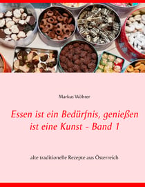 Essen ist ein Bedürfnis, genießen ist eine Kunst Band 1 - alte traditionelle Rezepte aus Österreich