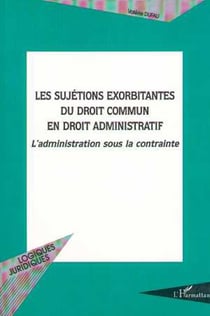 LES SUJETIONS EXORBITANTES DU DROIT COMMUN EN DROIT ADMINISTRATIF - L�administration sous la contrainte