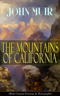 The Mountains of California (With Original Drawings & Photographs) - Adventure Memoirs and Wilderness Study from the author of The Yosemite, Our National Parks, A Thousand-mile Walk to the Gulf, Picturesque California & Steep Trails