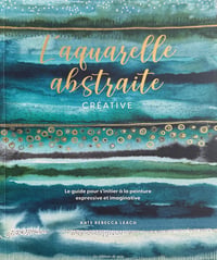 L'aquarelle abstraite & créative : Le guide pour s'initier à la peinture expressive et imaginative