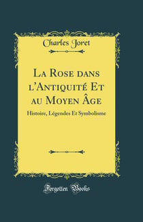 La rose dans l'Antiquité et au Moyen Age : Histoire, légendes et symbolisme