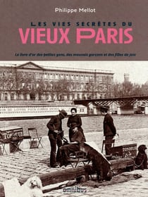 Les vies secrètes du vieux Paris - le livre d'or des petites gens, des mauvais garçons et des filles de joie