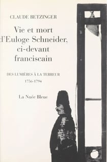 Vie et mort d'Euloge Schneider, ci-devant Franciscain - Des Lumières à la Terreur, 1756-1794