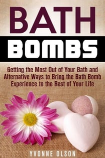 Bath Bombs: Getting the Most Out of Your Bath and Alternative Ways to Bring the Bath Bomb Experience to the Rest of Your Life - DIY Projects