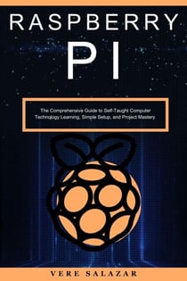 Raspberry PI: The Comprehensive Guide to Self-Taught Computer Technology Learning, Simple Setup, and Project Mastery