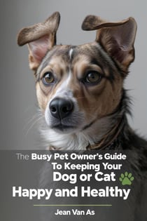 The Busy Pet Owner’s Guide to Keeping Your Dog or Cat Happy and Healthy