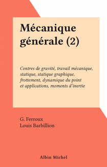 Mécanique générale (2) - Centres de gravité, travail mécanique, statique, statique graphique, frottement, dynamique du point et applications, moments d'inertie