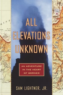 All Elevations Unknown - An Adventure in the Heart of Borneo