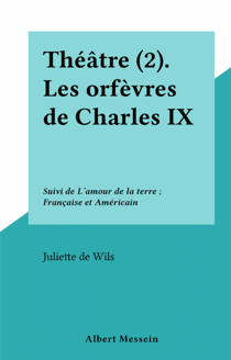 Théâtre (2). Les orfèvres de Charles IX - Suivi de L'amour de la terre ; Française et Américain