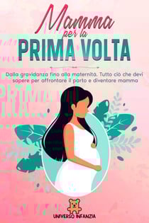 Mamma per la Prima Volta: Dalla Gravidanza fino alla Maternità. Tutto ciò che devi sapere per affrontare il parto e diventare mamma.