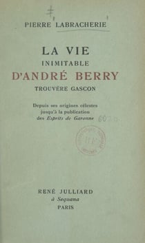 La vie inimitable d'André Berry, trouvère gascon - Depuis ses origines célestes jusqu'à la publication des Esprits de Garonne