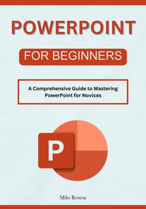 PowerPoint for Beginners: A Comprehensive Guide to Mastering PowerPoint for Novices