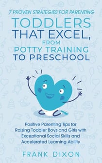 7 Proven Strategies for Parenting Toddlers that Excel, from Potty Training to Preschool: Positive Parenting Tips for Raising Toddlers with Exceptional Social Skills and Accelerated Learning Ability - Secrets To Being A Good Parent And Good Parenting Sk...