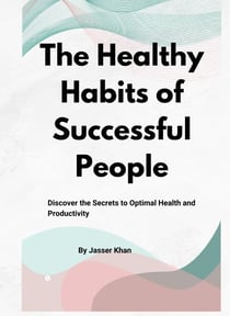 The Healthy Habits of Successful People: Discover the Secrets to Optimal Health and Productivity