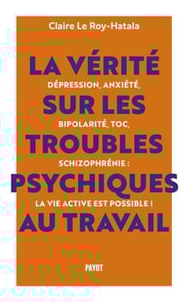 La vérité sur les troubles psychiques au travail - Dépression, anxiété, bipolarité, TOC, schizophrénie : la vie active est possible !