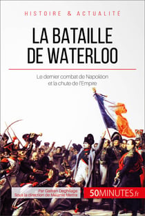 La bataille de Waterloo - Le dernier combat de Napoléon et la chute de l'Empire