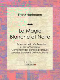 La Magie Blanche et Noire - La Science de la Vie Terrestre et de la Vie Infinie - Contenant des conseils pratiques pour les étudiants de l'occultisme