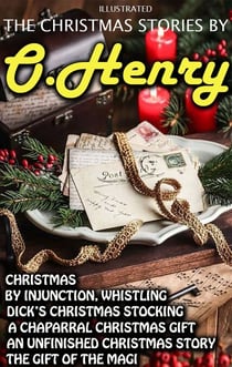 The Christmas Stories by O. Henry - Christmas by Injunction, Whistling Dick’s Christmas Stocking, A Chaparral Christmas Gift, An Unfinished Christmas Story, The Gift of the Magi