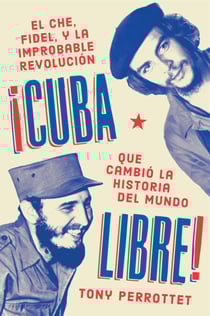 Cuba libre \ ¡Cuba libre! - El Che, Fidel y la improbable revolución que cambió la historia del mundo