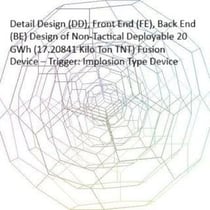 Detail Design (DD), Front End (FE), Back End (BE) Design of Non-Tactical Deployable 20 GWh (17.20841 Kilo Ton TNT) Fusion Device – Trigger: Implosion Type Device