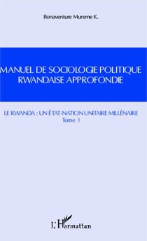 Manuel de sociologie politique rwandaise approfondie (Tome 1) - Le Rwanda : un état-nation unitaire millénaire