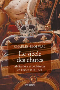 Le Siècle des chutes - Abdications et déchéances en France (1814-1870)