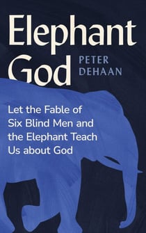 Elephant God: Let the Fable of Six Blind Men and the Elephant Teach Us about God