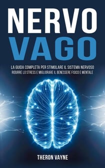 Nervo Vago: La Guida Completa per Stimolare il Sistema Nervoso, Ridurre lo Stress e Migliorare il Benessere Fisico e Mentale